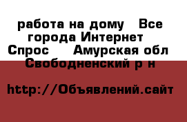 работа на дому - Все города Интернет » Спрос   . Амурская обл.,Свободненский р-н